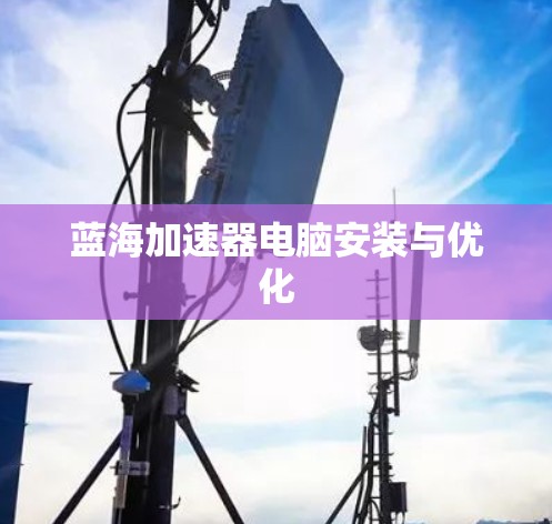蓝海加速器电脑安装与优化
