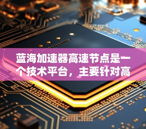 蓝海加速器高速节点是一个技术平台,主要针对高速铁路和高速公路的列车加速系统。以下是关于该技术的详细分析 蓝海加速器高速节点是一个技术平台,主要针对高速铁路和高速公路的列车加速系统。以下是关于该技术的详细分析