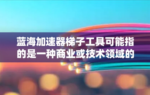 蓝海加速器梯子工具可能指的是一种商业或技术领域的工具包,用于加速某些任务或提升效率。以下是一些可能的解释 蓝海加速器梯子工具可能指的是一种商业或技术领域的工具包,用于加速某些任务或提升效率。以下是一些可能的解释