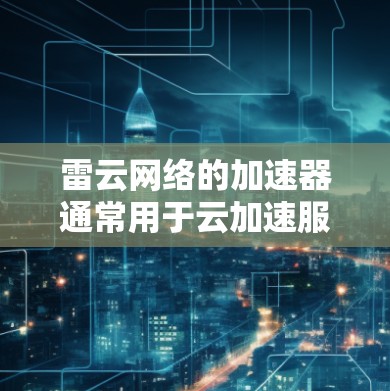 雷云网络的加速器通常用于云加速服务，其网络测试服务会提供测速信息。具体来说，雷云网络可能会进行以下测试