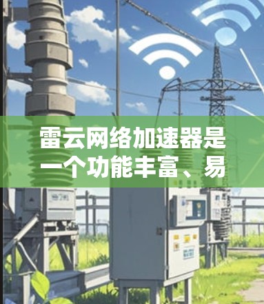 雷云网络加速器是一个功能丰富、易用的网络加速工具，旨在提升用户在网络连接上的体验。以下是对该工具的评测