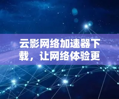 云影网络加速器下载,让网络体验更上一层楼 云影网络加速器下载,让网络体验更上一层楼