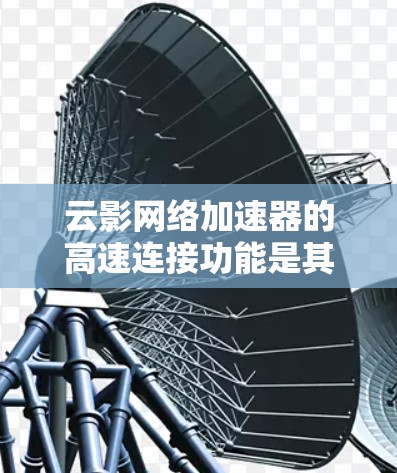云影网络加速器的高速连接功能是其核心卖点，旨在提升用户网络连接的效率和体验。以下是对该功能的详细分析