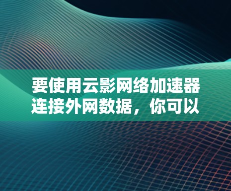 要使用云影网络加速器连接外网数据，你可以按照以下步骤操作