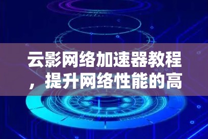 云影网络加速器教程,提升网络性能的高效选择 云影网络加速器教程,提升网络性能的高效选择
