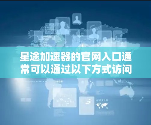 星途加速器的官网入口通常可以通过以下方式访问 星途加速器的官网入口通常可以通过以下方式访问