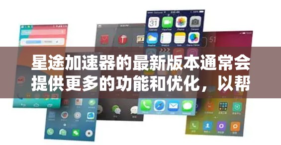 星途加速器的最新版本通常会提供更多的功能和优化,以帮助玩家更快地移动和通过游戏。以下是一些可能的新功能和改进 星途加速器的最新版本通常会提供更多的功能和优化,以帮助玩家更快地移动和通过游戏。以下是一些可能的新功能和改进