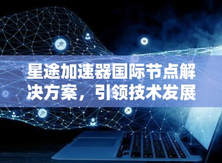 星途加速器国际节点解决方案，引领技术发展趋势