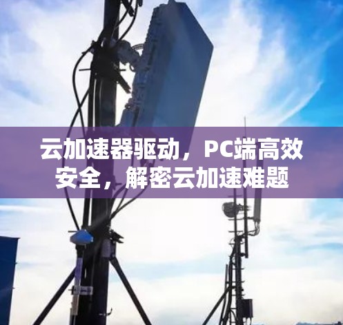 云加速器驱动，PC端高效安全，解密云加速难题