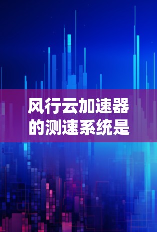 风行云加速器的测速系统是一个高度发达的测试工具，主要用于评估计算机在不同网络条件下的性能。以下是对该系统进行全面的分析