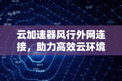 云加速器风行外网连接,助力高效云环境的智能选择 云加速器风行外网连接,助力高效云环境的智能选择