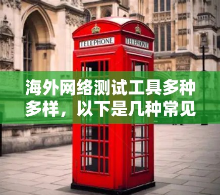 海外网络测试工具多种多样，以下是几种常见的测试工具及其特点