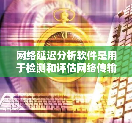 网络延迟分析软件是用于检测和评估网络传输时延的工具,广泛应用于实时监控和网络优化。以下是关于这些软件的详细分析 网络延迟分析软件是用于检测和评估网络传输时延的工具,广泛应用于实时监控和网络优化。以下是关于这些软件的详细分析