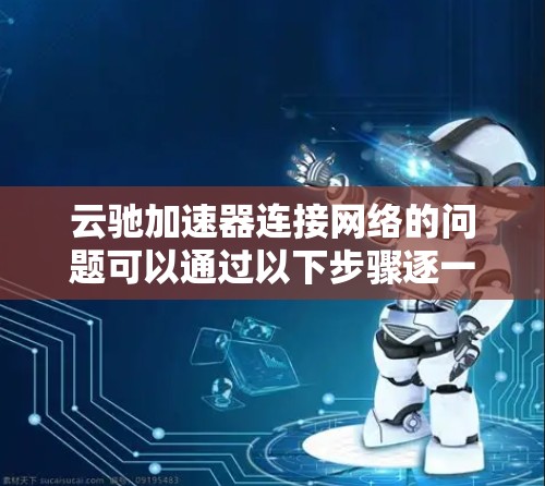云驰加速器连接网络的问题可以通过以下步骤逐一排查和解决 云驰加速器连接网络的问题可以通过以下步骤逐一排查和解决