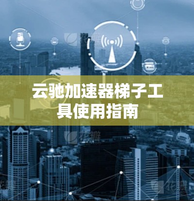 云驰加速器梯子工具使用指南 云驰加速器梯子工具使用指南