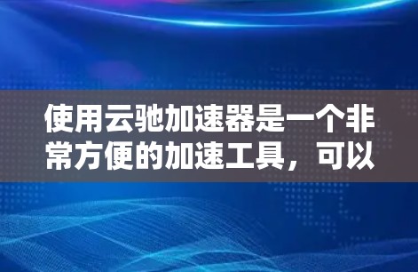 使用云驰加速器是一个非常方便的加速工具，可以帮助你提升网页加载速度。以下是一个详细的使用教程，帮助你更好地了解和使用云驰加速器