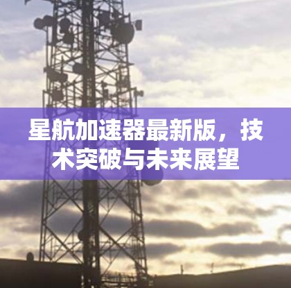 星航加速器最新版,技术突破与未来展望 星航加速器最新版,技术突破与未来展望