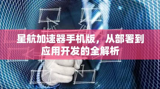 星航加速器手机版,从部署到应用开发的全解析 星航加速器手机版,从部署到应用开发的全解析