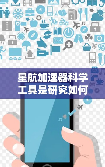 星航加速器科学工具是研究如何利用宇宙环境中的引力或光速来加速航天器的领域。以下是对其的简要介绍