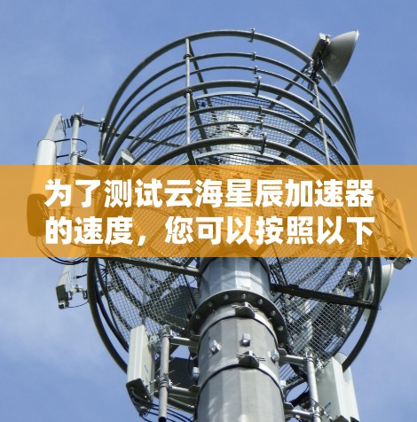 为了测试云海星辰加速器的速度,您可以按照以下步骤进行 为了测试云海星辰加速器的速度,您可以按照以下步骤进行