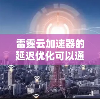 雷霆云加速器的延迟优化可以通过以下步骤进行改进和优化，以提高加速效果和用户体验