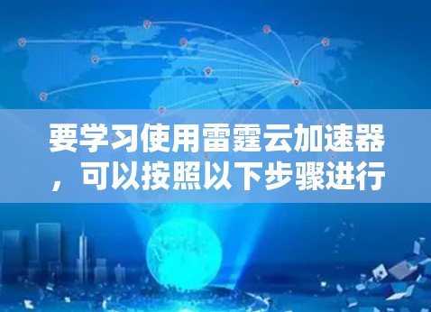 要学习使用雷霆云加速器，可以按照以下步骤进行