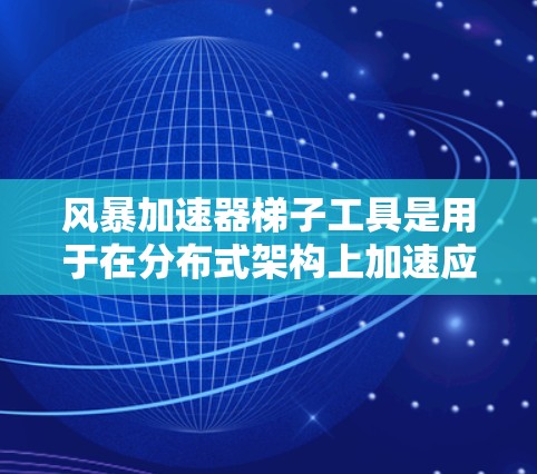 风暴加速器梯子工具是用于在分布式架构上加速应用程序的工具链，包括Grid、OSX、Hive、Kubernetes和Cinder。以下是每个梯子工具包的详细信息