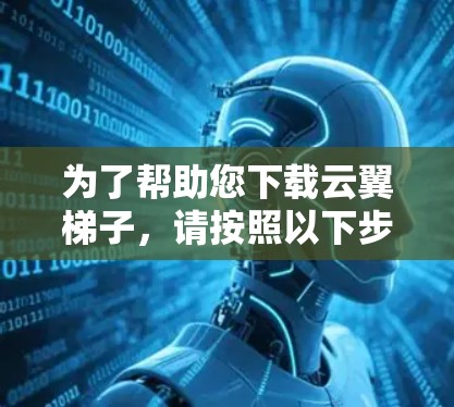 为了帮助您下载云翼梯子，请按照以下步骤操作