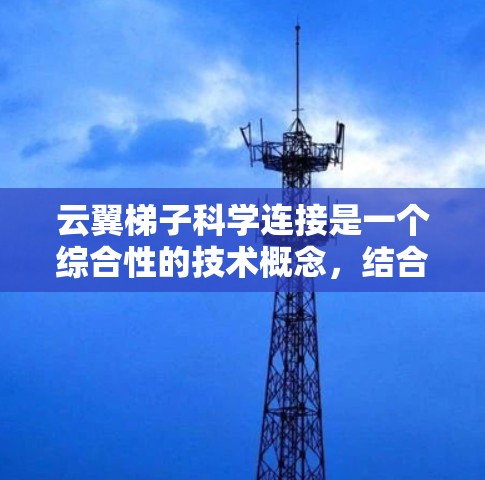 云翼梯子科学连接是一个综合性的技术概念，结合了云、梯子和科学原理。以下是对其的详细解释和总结