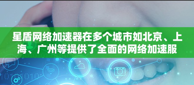 星盾网络加速器在多个城市如北京、上海、广州等提供了全面的网络加速服务，满足了不同用户的需求。以下是对这些城市的详细分析和选择建议