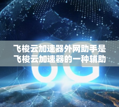 飞梭云加速器外网助手是飞梭云加速器的一种辅助功能，旨在提升加速服务的性能和用户体验。以下是关于飞梭云加速器外网助手的详细信息