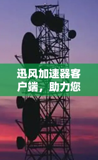 迅风加速器客户端，助力您的数据安全与效率提升