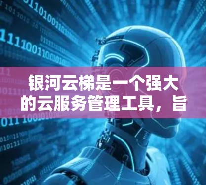 银河云梯是一个强大的云服务管理工具，旨在帮助用户优化云资源的使用和管理。以下是一个详细的银河云梯使用教程，涵盖从基础到高级的功能使用，帮助你高效地管理云资源