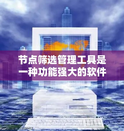 节点筛选管理工具是一种功能强大的软件工具，旨在帮助用户筛选特定类型的节点，适用于多种场景。以下是对该工具的详细介绍