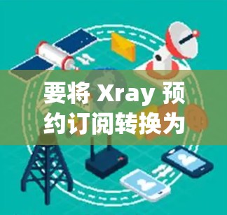 要将 Xray 预约订阅转换为新订阅内容,通常需要通过特定的步骤或平台进行操作。以下是一些通用的步骤,您可以根据具体情况调整 要将 Xray 预约订阅转换为新订阅内容,通常需要通过特定的步骤或平台进行操作。以下是一些通用的步骤,您可以根据具体情况调整