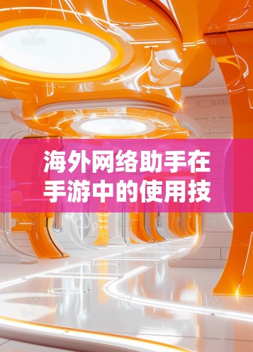 海外网络助手在手游中的使用技巧 海外网络助手在手游中的使用技巧