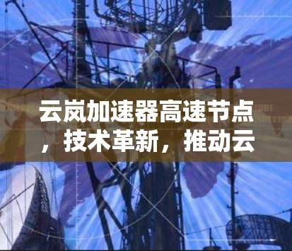 云岚加速器高速节点，技术革新，推动云计算创新