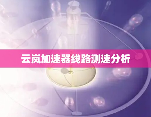 云岚加速器线路测速分析 云岚加速器线路测速分析