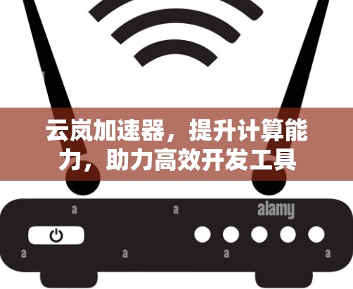 云岚加速器，提升计算能力，助力高效开发工具