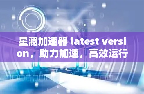 星澜加速器 latest version,助力加速,高效运行! 星澜加速器 latest version,助力加速,高效运行!