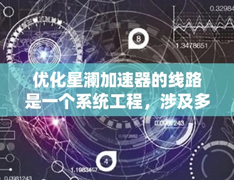 优化星澜加速器的线路是一个系统工程，涉及多个方面的优化。以下是详细的优化步骤和相关措施
