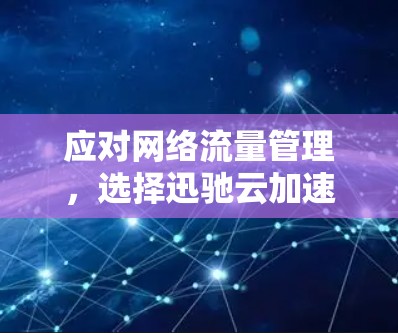 应对网络流量管理,选择迅驰云加速器,提升用户体验的关键 应对网络流量管理,选择迅驰云加速器,提升用户体验的关键