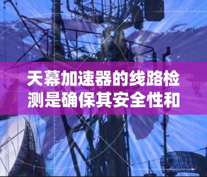 天幕加速器的线路检测是确保其安全性和稳定性的重要步骤。以下是一个系统化的指南，帮助您进行有效的检测和处理