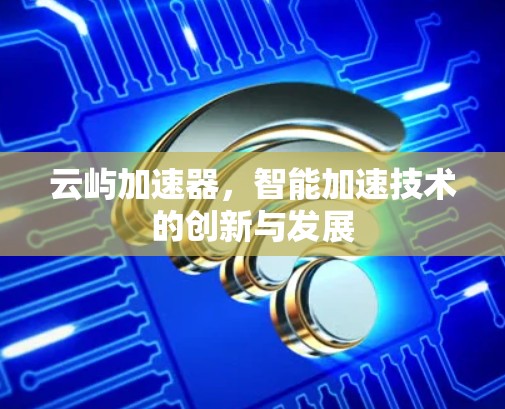 云屿加速器,智能加速技术的创新与发展 云屿加速器,智能加速技术的创新与发展