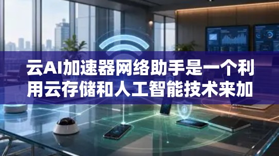云AI加速器网络助手是一个利用云存储和人工智能技术来加速下载的网络助手，旨在帮助用户提供更快、更便捷的下载体验。以下是对该网络助手的详细分析