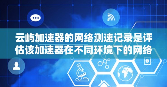 云屿加速器的网络测速记录是评估该加速器在不同环境下的网络性能的重要工具。以下是对该主题的逐步解释