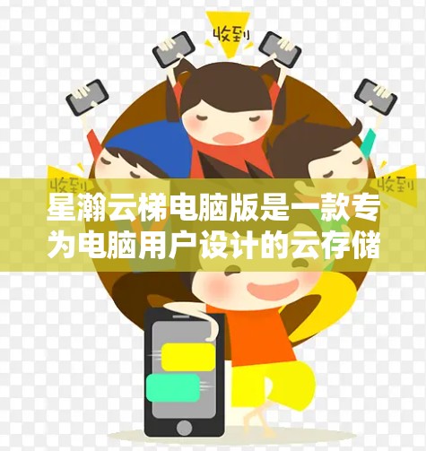 星瀚云梯电脑版是一款专为电脑用户设计的云存储解决方案，旨在帮助用户高效管理文件和数据。以下是关于星瀚云梯电脑版的详细介绍