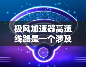 极风加速器高速线路是一个涉及多个领域的项目，涉及技术、经济、安全等多个方面。以下是对这一项目的详细分析