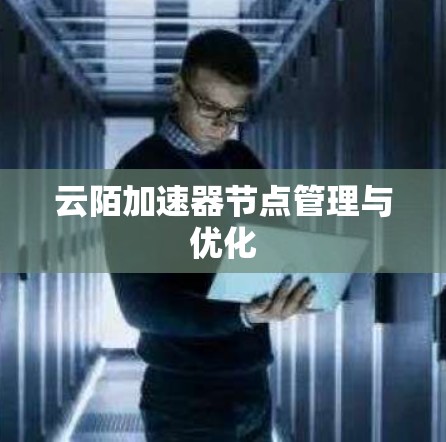 云陌加速器节点管理与优化 云陌加速器节点管理与优化