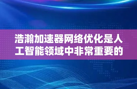浩瀚加速器网络优化是人工智能领域中非常重要的一环,它涉及到模型优化、数据处理和部署等多个方面。以下是对这一领域的详细介绍 浩瀚加速器网络优化是人工智能领域中非常重要的一环,它涉及到模型优化、数据处理和部署等多个方面。以下是对这一领域的详细介绍